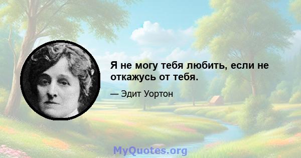 Я не могу тебя любить, если не откажусь от тебя.