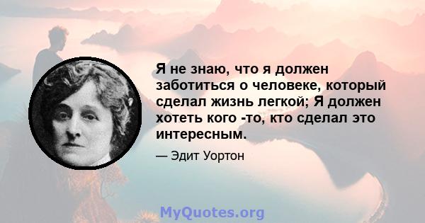 Я не знаю, что я должен заботиться о человеке, который сделал жизнь легкой; Я должен хотеть кого -то, кто сделал это интересным.