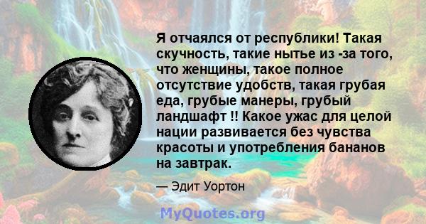 Я отчаялся от республики! Такая скучность, такие нытье из -за того, что женщины, такое полное отсутствие удобств, такая грубая еда, грубые манеры, грубый ландшафт !! Какое ужас для целой нации развивается без чувства