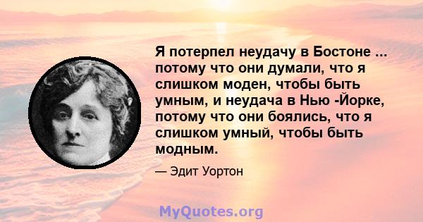 Я потерпел неудачу в Бостоне ... потому что они думали, что я слишком моден, чтобы быть умным, и неудача в Нью -Йорке, потому что они боялись, что я слишком умный, чтобы быть модным.