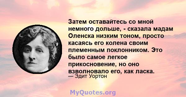 Затем оставайтесь со мной немного дольше, - сказала мадам Оленска низким тоном, просто касаясь его колена своим племенным поклонником. Это было самое легкое прикосновение, но оно взволновало его, как ласка.