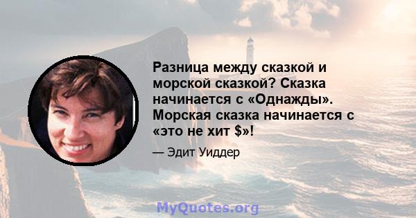 Разница между сказкой и морской сказкой? Сказка начинается с «Однажды». Морская сказка начинается с «это не хит $»!