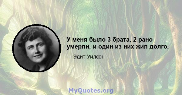 У меня было 3 брата, 2 рано умерли, и один из них жил долго.