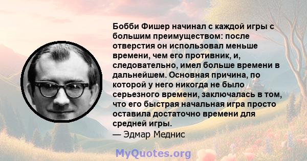 Бобби Фишер начинал с каждой игры с большим преимуществом: после отверстия он использовал меньше времени, чем его противник, и, следовательно, имел больше времени в дальнейшем. Основная причина, по которой у него