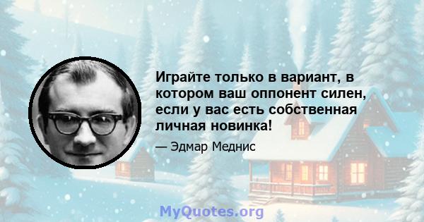 Играйте только в вариант, в котором ваш оппонент силен, если у вас есть собственная личная новинка!