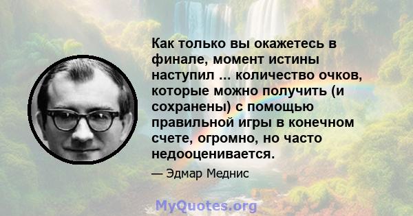 Как только вы окажетесь в финале, момент истины наступил ... количество очков, которые можно получить (и сохранены) с помощью правильной игры в конечном счете, огромно, но часто недооценивается.