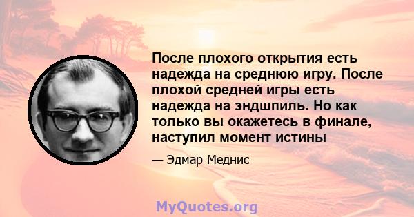 После плохого открытия есть надежда на среднюю игру. После плохой средней игры есть надежда на эндшпиль. Но как только вы окажетесь в финале, наступил момент истины