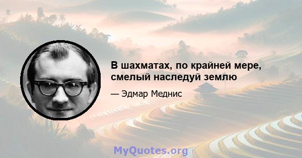 В шахматах, по крайней мере, смелый наследуй землю