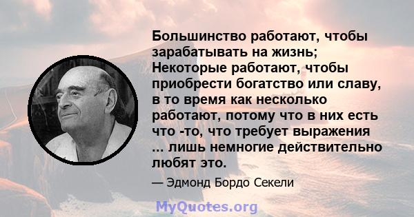 Большинство работают, чтобы зарабатывать на жизнь; Некоторые работают, чтобы приобрести богатство или славу, в то время как несколько работают, потому что в них есть что -то, что требует выражения ... лишь немногие