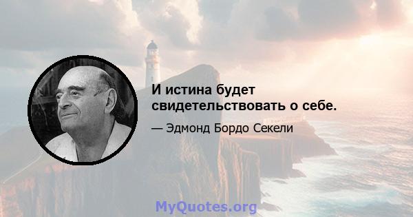 И истина будет свидетельствовать о себе.