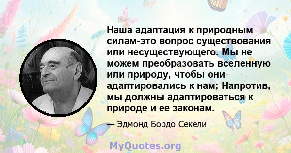 Наша адаптация к природным силам-это вопрос существования или несуществующего. Мы не можем преобразовать вселенную или природу, чтобы они адаптировались к нам; Напротив, мы должны адаптироваться к природе и ее законам.