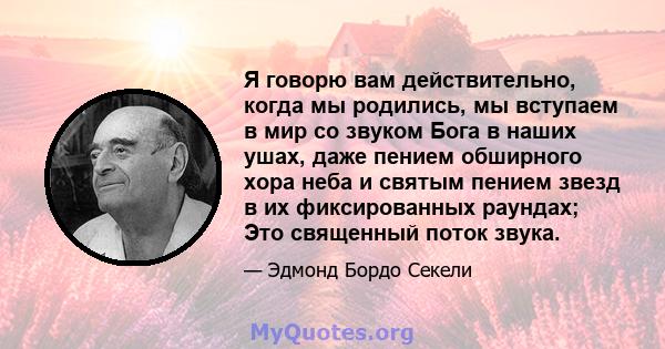 Я говорю вам действительно, когда мы родились, мы вступаем в мир со звуком Бога в наших ушах, даже пением обширного хора неба и святым пением звезд в их фиксированных раундах; Это священный поток звука.