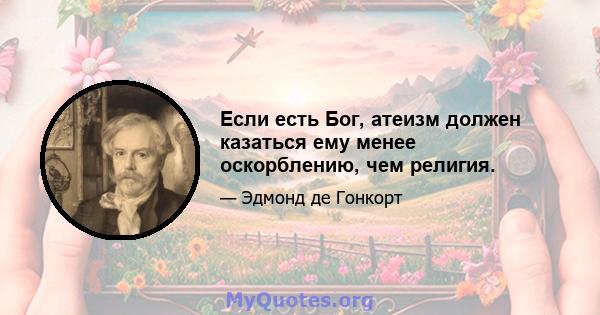 Если есть Бог, атеизм должен казаться ему менее оскорблению, чем религия.