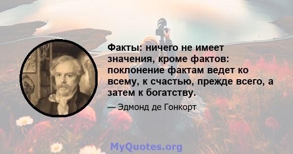 Факты: ничего не имеет значения, кроме фактов: поклонение фактам ведет ко всему, к счастью, прежде всего, а затем к богатству.