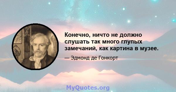 Конечно, ничто не должно слушать так много глупых замечаний, как картина в музее.