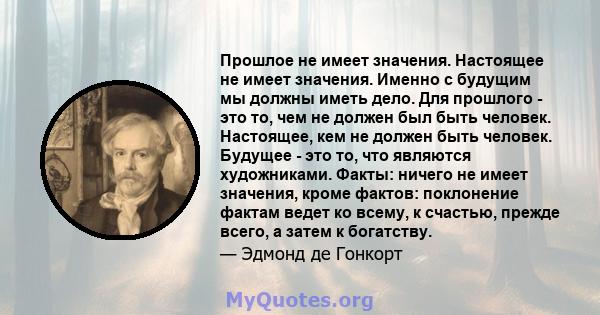 Прошлое не имеет значения. Настоящее не имеет значения. Именно с будущим мы должны иметь дело. Для прошлого - это то, чем не должен был быть человек. Настоящее, кем не должен быть человек. Будущее - это то, что являются 