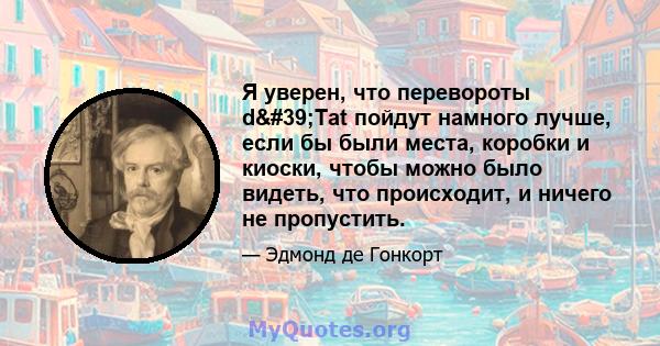 Я уверен, что перевороты d'Tat пойдут намного лучше, если бы были места, коробки и киоски, чтобы можно было видеть, что происходит, и ничего не пропустить.