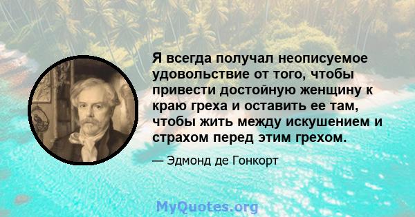 Я всегда получал неописуемое удовольствие от того, чтобы привести достойную женщину к краю греха и оставить ее там, чтобы жить между искушением и страхом перед этим грехом.