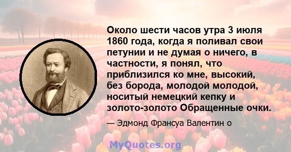 Около шести часов утра 3 июля 1860 года, когда я поливал свои петунии и не думая о ничего, в частности, я понял, что приблизился ко мне, высокий, без борода, молодой молодой, носитый немецкий кепку и золото-золото