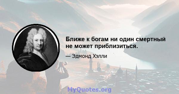 Ближе к богам ни один смертный не может приблизиться.