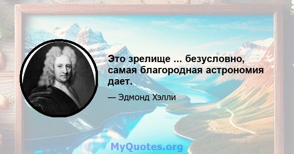 Это зрелище ... безусловно, самая благородная астрономия дает.