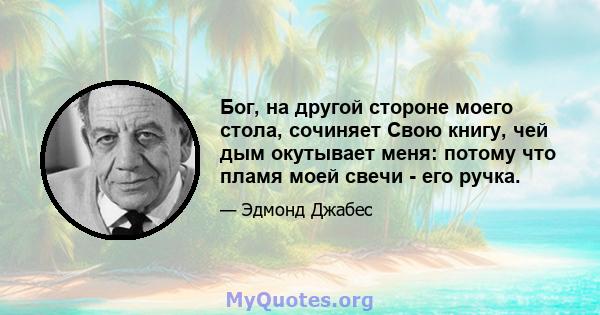 Бог, на другой стороне моего стола, сочиняет Свою книгу, чей дым окутывает меня: потому что пламя моей свечи - его ручка.