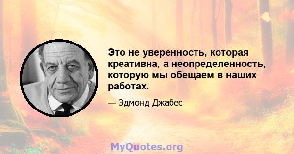 Это не уверенность, которая креативна, а неопределенность, которую мы обещаем в наших работах.