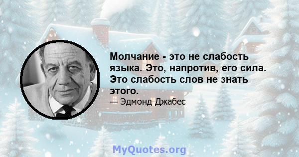 Молчание - это не слабость языка. Это, напротив, его сила. Это слабость слов не знать этого.