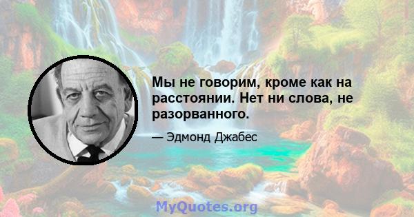 Мы не говорим, кроме как на расстоянии. Нет ни слова, не разорванного.