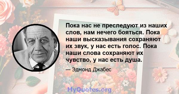 Пока нас не преследуют из наших слов, нам нечего бояться. Пока наши высказывания сохраняют их звук, у нас есть голос. Пока наши слова сохраняют их чувство, у нас есть душа.