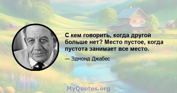 С кем говорить, когда другой больше нет? Место пустое, когда пустота занимает все место.