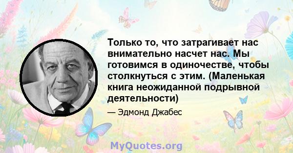 Только то, что затрагивает нас внимательно насчет нас. Мы готовимся в одиночестве, чтобы столкнуться с этим. (Маленькая книга неожиданной подрывной деятельности)