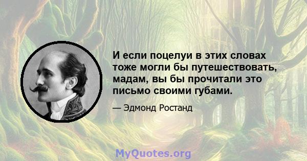 И если поцелуи в этих словах тоже могли бы путешествовать, мадам, вы бы прочитали это письмо своими губами.