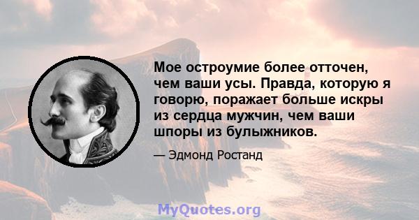 Мое остроумие более отточен, чем ваши усы. Правда, которую я говорю, поражает больше искры из сердца мужчин, чем ваши шпоры из булыжников.