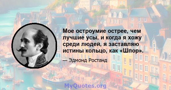 Мое остроумие острее, чем лучшие усы, и когда я хожу среди людей, я заставляю истины кольцо, как «Шпор».