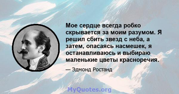 Мое сердце всегда робко скрывается за моим разумом. Я решил сбить звезд с неба, а затем, опасаясь насмешек, я останавливаюсь и выбираю маленькие цветы красноречия.