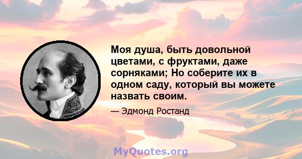 Моя душа, быть довольной цветами, с фруктами, даже сорняками; Но соберите их в одном саду, который вы можете назвать своим.