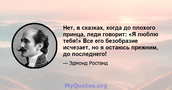 Нет, в сказках, когда до плохого принца, леди говорит: «Я люблю тебя!» Все его безобразие исчезает, но я остаюсь прежним, до последнего!