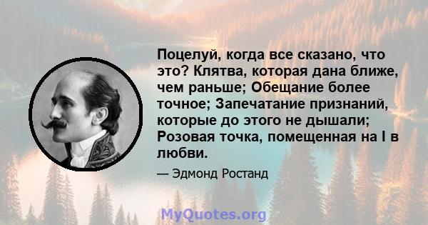 Поцелуй, когда все сказано, что это? Клятва, которая дана ближе, чем раньше; Обещание более точное; Запечатание признаний, которые до этого не дышали; Розовая точка, помещенная на I в любви.