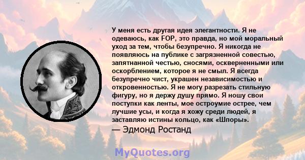 У меня есть другая идея элегантности. Я не одеваюсь, как FOP, это правда, но мой моральный уход за тем, чтобы безупречно. Я никогда не появляюсь на публике с загрязненной совестью, запятнанной честью, сносями,