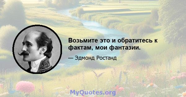 Возьмите это и обратитесь к фактам, мои фантазии.