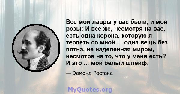 Все мои лавры у вас были, и мои розы; И все же, несмотря на вас, есть одна корона, которую я терпеть со мной ... одна вещь без пятна, не наделенная миром, несмотря на то, что у меня есть? И это ... мой белый шлейф.