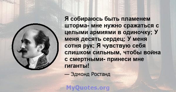 Я собираюсь быть пламенем шторма- мне нужно сражаться с целыми армиями в одиночку; У меня десять сердец; У меня сотня рук; Я чувствую себя слишком сильным, чтобы война с смертными- принеси мне гиганты!