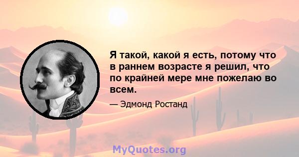 Я такой, какой я есть, потому что в раннем возрасте я решил, что по крайней мере мне пожелаю во всем.