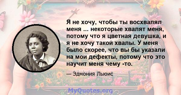 Я не хочу, чтобы ты восхвалял меня ... некоторые хвалят меня, потому что я цветная девушка, и я не хочу такой хвалы. У меня было скорее, что вы бы указали на мои дефекты, потому что это научит меня чему -то.