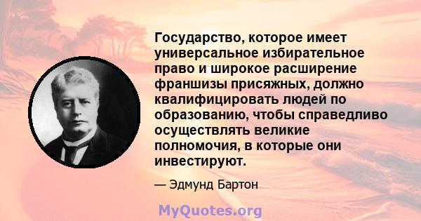 Государство, которое имеет универсальное избирательное право и широкое расширение франшизы присяжных, должно квалифицировать людей по образованию, чтобы справедливо осуществлять великие полномочия, в которые они