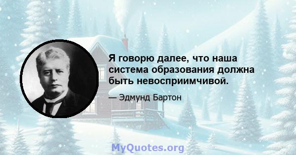 Я говорю далее, что наша система образования должна быть невосприимчивой.