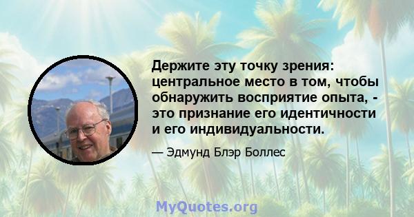 Держите эту точку зрения: центральное место в том, чтобы обнаружить восприятие опыта, - это признание его идентичности и его индивидуальности.