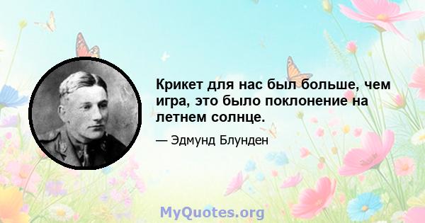 Крикет для нас был больше, чем игра, это было поклонение на летнем солнце.