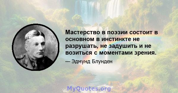 Мастерство в поэзии состоит в основном в инстинкте не разрушать, не задушить и не возиться с моментами зрения.